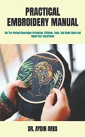 PRACTICAL EMBROIDERY MANUAL: Get The Perfect Knowledge On Sewing, Stitches, Tools, And Much More And Boost Your Experience B09TDW7RM6 Book Cover