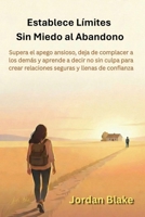 Establece Límites Sin Miedo al Abandono: Supera el apego ansioso, deja de complacer a los demás y aprende a decir no sin culpa para crear relaciones seguras y llenas de confianza (Spanish Edition) B0GWLV7DRF Book Cover