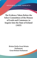The Evidence Taken Before The Select Committees Of The Houses Of Lords And Commons, To Inquire Into The State Of Ireland 1164079212 Book Cover