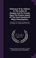 Substance of an Address to the Ladies of Glasgow and Its Vicinity Upon the Present Aspect of the Great Question of Negro Emancipation,: Delivered in Mr. Anderson's Chapel, John-St., Glasgow, on Tuesda 135398866X Book Cover