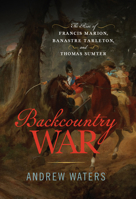 Backcountry War: The Rise of Francis Marion, Banastre Tarleton, and Thomas Sumter 159416472X Book Cover