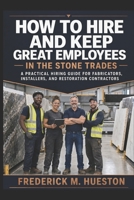 HOW TO HIRE AND KEEP GREAT EMPLOYEES IN THE STONE TRADES: A Practical Hiring Guide for Fabricators, Installers, and Restoration Contractors B0HB2GBHCW Book Cover
