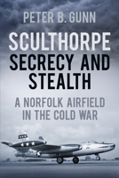 Sculthorpe Secrecy and Stealth: Norfolk Airfield in the Cold War 0752476831 Book Cover