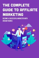 The Complete Guide To Affiliate Marketing: Become A Successful Marketer With Dream Figures: Online Affiliate Marketing Success Tips B09BGPDSY4 Book Cover