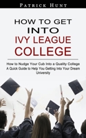How to Get Into Ivy League College: How to Nudge Your Cub Into a Quality College 1774857936 Book Cover