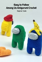 Easy to Follow Among Us Amigurumi Crochet: Beginner Guide B09SGMSXRV Book Cover
