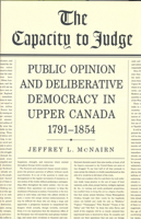 The Capacity To Judge: Public Opinion and Deliberative Democracy in Upper Canada,1791-1854 1442638982 Book Cover
