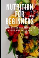Nutrition for Beginners: What to Eat and Do to Live a Long and Happy Life 1096737620 Book Cover