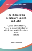 The Philadelphia Vocabulary, English and Latin: Put Into a New Method, Proper to Acquaint the Learner with Things as Well Pure Latin Words 1275662811 Book Cover