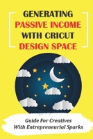 Generating Passive Income With Cricut Design Space: Guide For Creatives With Entrepreneurial Sparks: How To Approach With Vinyl B09CRTDJT5 Book Cover