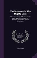 The Romance Of The Mighty Deep: A Popular Account Of The Ocean: The Laws By Which It Is Ruled, Its Wonderful Powers And Strange Inhabitants... 1347027912 Book Cover