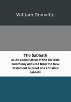 The Sabbath or, An examination of the six texts commonly adduced from the New Testament in proof of a Christian Sabbath 5519140804 Book Cover