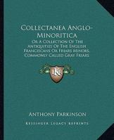 Collectanea Anglo-Minoritica: Or A Collection Of The Antiquities Of The English Franciscans Or Friars Minors, Commonly Called Gray Friars 116661381X Book Cover