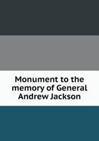 Monument to the Memory of General Andrew Jackson: Containing Twenty-five Eulogies and Sermons Delivered on Occasion of His Death. To Which is Added an ... Address, and a Certified Copy Of...; V 1116051117 Book Cover