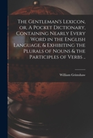 The Gentleman's Lexicon, or, A Pocket Dictionary, Containing Nearly Every Word in the English Language, & Exhibiting the Plurals of Nouns & the Participles of Verbs .. 1014000831 Book Cover