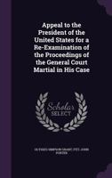Appeal to the President of the United States for a Re-Examination of the Proceedings of the General Court Martial in His Case 3744660168 Book Cover
