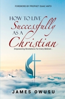 How to Live Successfully as a Christian: Empowering Revelations For Every Believer 9988311427 Book Cover