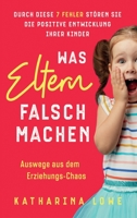 Was Eltern falsch machen: Durch diese 7 Fehler stören Sie die positive Entwicklung Ihrer Kinder Auswege aus dem Erziehungs-Chaos 1647802539 Book Cover