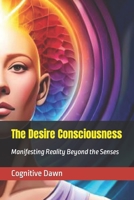 The Desire Consciousness: Manifesting Reality Beyond the Senses B0C2RVJKX8 Book Cover