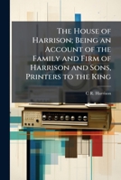 The House of Harrison; Being an Account of the Family and Firm of Harrison and Sons, Printers to the King 1023977923 Book Cover