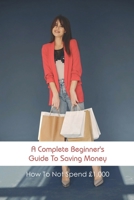 A Complete Beginner's Guide To Saving Money: How To Not Spend £1,000: Money Saving Envelopes For Cash B091J1PYYQ Book Cover