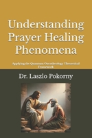 Understanding Prayer Healing Phenomena: Applying the Quantum Oncotheology Theoretical Framework B0GG71VSMK Book Cover