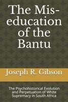 The Mis-education of the Bantu: The Psychohistorical Evolution and Perpetuation of White Supremacy in South Africa B088N3TL7G Book Cover