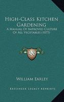 High-Class Kitchen Gardening: A Manual Of Improved Culture Of All Vegetables 1166598144 Book Cover
