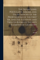 The Definitions, Postulates, Axioms, and Enunciations of the Propositions of the First Six, and the Eleventh and Twelfth Books of Euclid's Elements of Geometry 1021909157 Book Cover