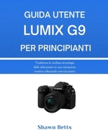 GUIDA UTENTE LUMIX G9 PER PRINCIPIANTI: Trasforma la confusa tecnologia delle telecamere in una narrazione creativa utilizzando esercizi pratici (Italian Edition) B0G6SMBWS2 Book Cover