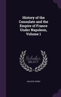 History of the Consulate and the Empire of France under Napoleon. ... Translated by D. F. Campbell. VOL. I 124146586X Book Cover
