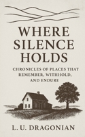 Where Silence Holds: Chronicles of Places That Remember, Withhold, and Endure B0G7HL79Z3 Book Cover