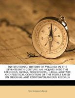 Institutional History Of Virginia In The Seventeenth Century V1: An Inquiry Into The Religious, Moral, Educational, Legal, Military And Political Condition Of The People 1172811652 Book Cover