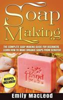 Soap Making: Soap Making Guide for Beginners - Learn How to Make Organic Soaps from Scratch! Recipes Included! 1523245840 Book Cover