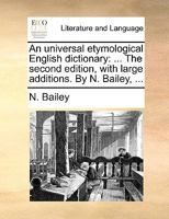 An universal etymological English dictionary: ... The second edition, with large additions. By N. Bailey, ... 1140881485 Book Cover