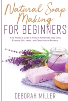 Natural Soap Making for Beginners: Your Practical Guide to Natural Handmade Soap using Essential Oils, Herbs, and Other Natural Products 1658904885 Book Cover
