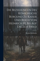 Die Beziehungen des Königreichs Burgund zu Kaiser und Reich von Heinrich III, Bis auf die Zeit Fried 1021994707 Book Cover