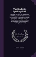 The Student's Spelling-Book: Designed to Teach the Orthography and Orthoepy of the English Language, as Contained in Webster's American Dictionary: Embracing Such as Classification as to Form an Easy, 135825835X Book Cover