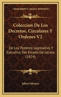 Coleccion De Los Decretos, Circulares Y Ordenes V2: De Los Poderes Legislativo Y Ejecutivo Del Estado De Jalisco (1874) 1168135648 Book Cover