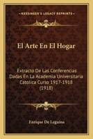 El Arte En El Hogar: Extracto De Las Conferencias Dadas En La Academia Universitaria Catolica Curso 1917-1918 (1918) 1147569355 Book Cover