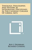 Theology, Philosophy, and History as Integrating Disciplines in the Catholic College of Liberal Arts 1258339099 Book Cover