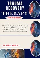 Trauma Recovery Therapy For Beginners: Effective Healing Strategies for Emotional Resilience, PTSD Management, and Mindfulness – Step-by-Step Guidance to Overcome Trauma and Regain Control B0G4MY4RNT Book Cover