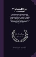 Truth and Error Contrasted: An Inquiry Into the Necessity of Promoting the Reformation of the Roman Catholics of Ireland, Prefaced by an Address to Them; To Which Is Subjoined, Reflections on the Sole 1346786348 Book Cover