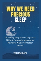 WHY WE NEED PRECIOUS SLEEP: Unlocking the power to Say Good Night to Insomnia inspired by Matthew Walker for better health B0F7FT8RNN Book Cover