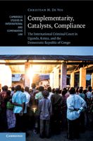 Complementarity, Catalysts, Compliance: The International Criminal Court in Uganda, Kenya, and the Democratic Republic of Congo 1108459722 Book Cover