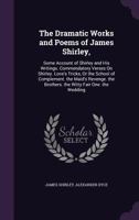 The Dramatic Works and Poems of James Shirley: Some Account of Shirley and His Writings. Commendatory Verses On Shirley. Love's Tricks, Or the School ... the Brothers. the Witty Fair One. the Wedding 1016218214 Book Cover