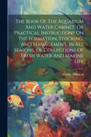 The Book Of The Aquarium And Water Cabinet, Or Practical Instructions On The Formation, Stocking, And Management, In All Seasons, Of Collections Of Fresh Water And Marine Life 102153546X Book Cover