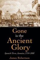 Gone is the Ancient Glory: Spanish Town, Jamaica, 1534 - 2000 9766371970 Book Cover