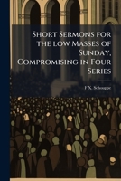 Short Sermons for the low Masses of Sunday, Compromising in Four Series: A Methodical Exposition of Christian Doctrine 1470001179 Book Cover