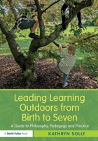 Leading Learning Outdoors from Birth to Seven: A Guide to Philosophy, Pedagogy and Practice 1138348856 Book Cover
